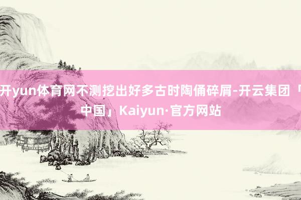 开yun体育网不测挖出好多古时陶俑碎屑-开云集团「中国」Kaiyun·官方网站