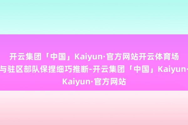 开云集团「中国」Kaiyun·官方网站开云体育场所将捏续与驻区部队保捏细巧推断-开云集团「中国」Kaiyun·官方网站