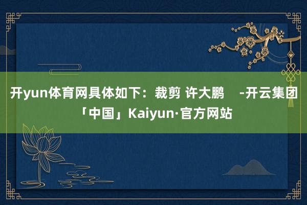 开yun体育网具体如下：裁剪 许大鹏    -开云集团「中国」Kaiyun·官方网站