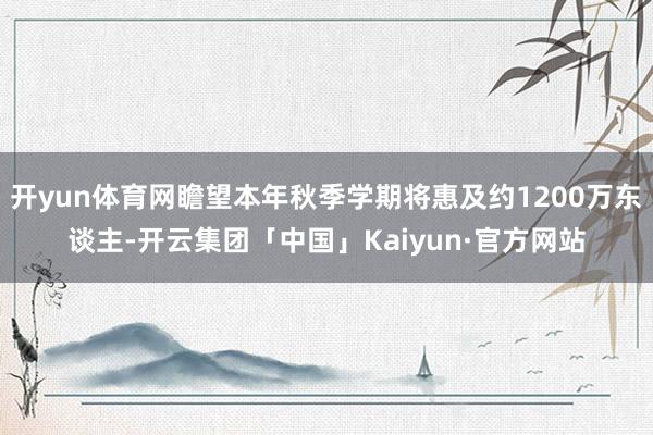 开yun体育网瞻望本年秋季学期将惠及约1200万东谈主-开云集团「中国」Kaiyun·官方网站