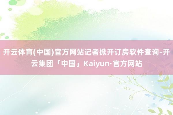 开云体育(中国)官方网站记者掀开订房软件查询-开云集团「中国」Kaiyun·官方网站