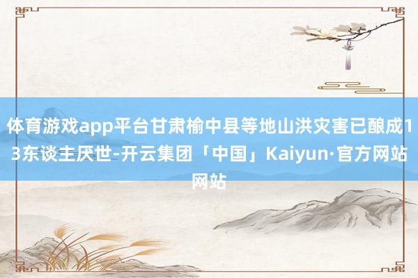 体育游戏app平台甘肃榆中县等地山洪灾害已酿成13东谈主厌世-开云集团「中国」Kaiyun·官方网站
