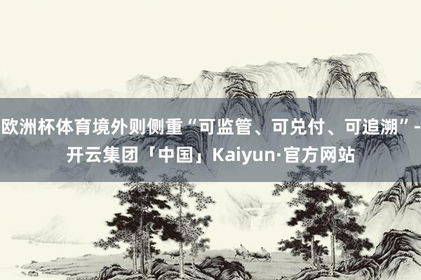 欧洲杯体育境外则侧重“可监管、可兑付、可追溯”-开云集团「中国」Kaiyun·官方网站