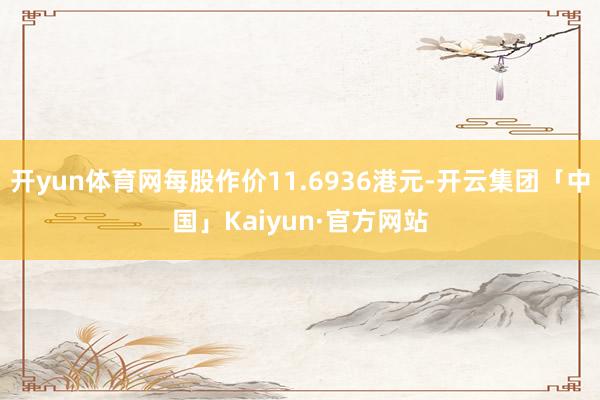 开yun体育网每股作价11.6936港元-开云集团「中国」Kaiyun·官方网站