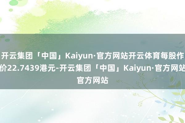 开云集团「中国」Kaiyun·官方网站开云体育每股作价22.7439港元-开云集团「中国」Kaiyun·官方网站