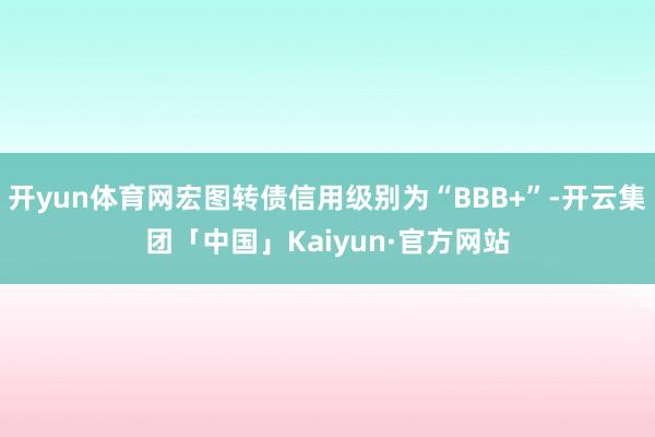 开yun体育网宏图转债信用级别为“BBB+”-开云集团「中国」Kaiyun·官方网站
