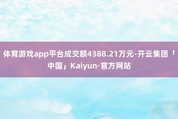 体育游戏app平台成交额4388.21万元-开云集团「中国」Kaiyun·官方网站