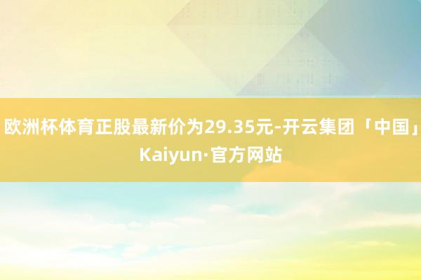 欧洲杯体育正股最新价为29.35元-开云集团「中国」Kaiyun·官方网站