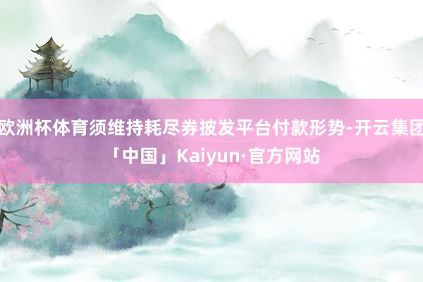 欧洲杯体育须维持耗尽券披发平台付款形势-开云集团「中国」Kaiyun·官方网站