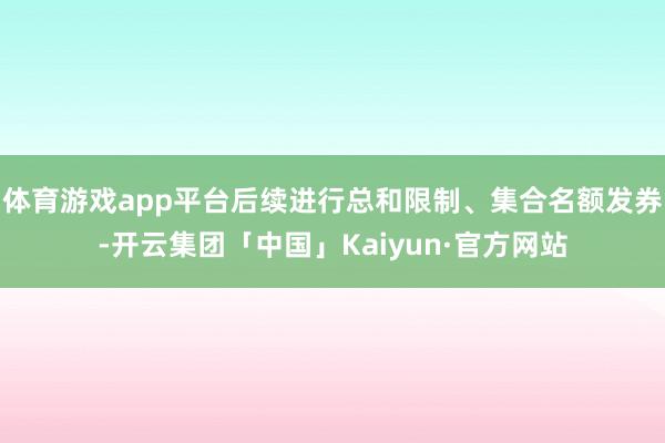 体育游戏app平台后续进行总和限制、集合名额发券-开云集团「中国」Kaiyun·官方网站