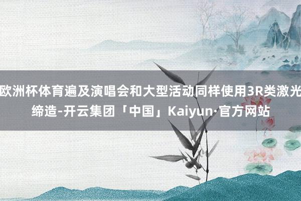 欧洲杯体育遍及演唱会和大型活动同样使用3R类激光缔造-开云集团「中国」Kaiyun·官方网站