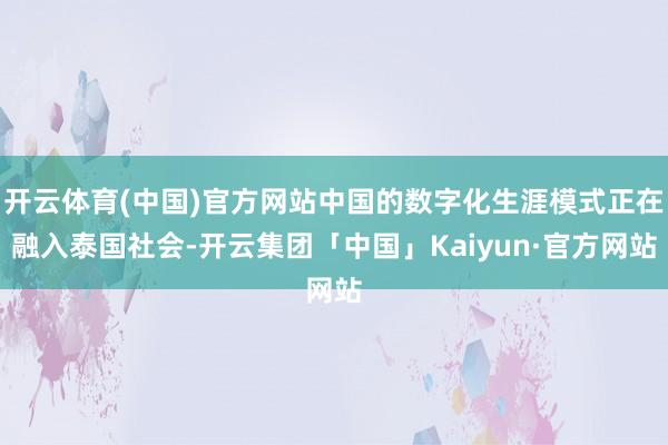 开云体育(中国)官方网站中国的数字化生涯模式正在融入泰国社会-开云集团「中国」Kaiyun·官方网站