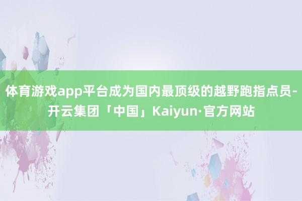 体育游戏app平台成为国内最顶级的越野跑指点员-开云集团「中国」Kaiyun·官方网站
