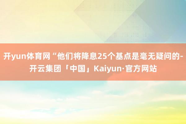 开yun体育网“他们将降息25个基点是毫无疑问的-开云集团「中国」Kaiyun·官方网站