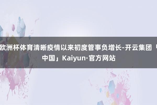 欧洲杯体育清晰疫情以来初度管事负增长-开云集团「中国」Kaiyun·官方网站