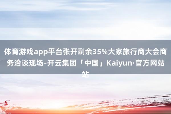 体育游戏app平台张开剩余35%大家旅行商大会商务洽谈现场-开云集团「中国」Kaiyun·官方网站