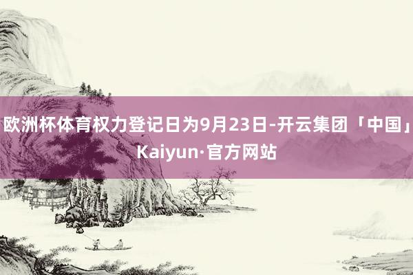 欧洲杯体育权力登记日为9月23日-开云集团「中国」Kaiyun·官方网站