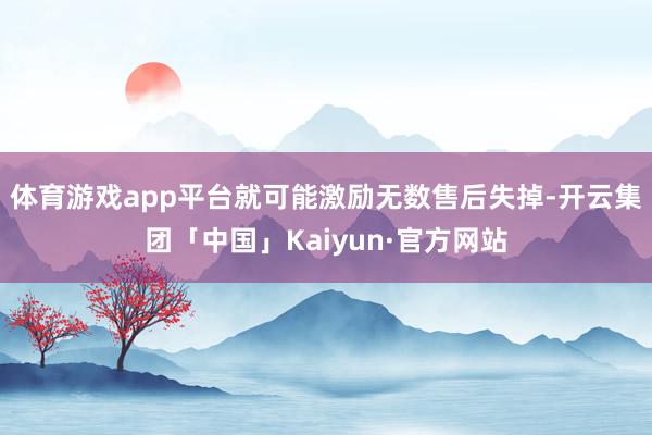 体育游戏app平台就可能激励无数售后失掉-开云集团「中国」Kaiyun·官方网站