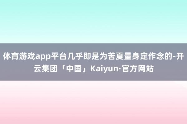 体育游戏app平台几乎即是为苦夏量身定作念的-开云集团「中国」Kaiyun·官方网站