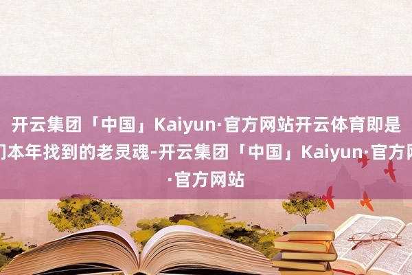 开云集团「中国」Kaiyun·官方网站开云体育即是咱们本年找到的老灵魂-开云集团「中国」Kaiyun·官方网站