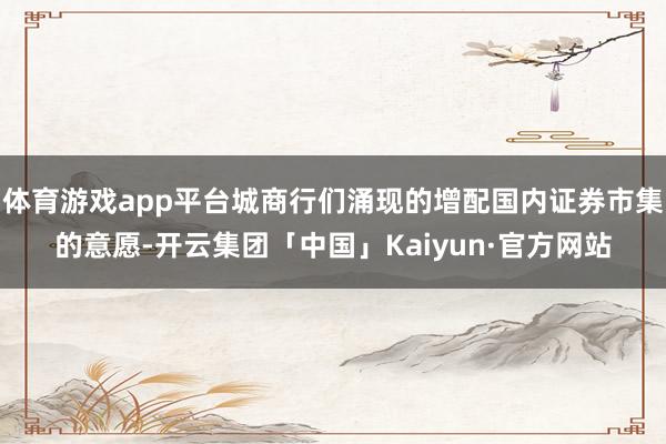 体育游戏app平台城商行们涌现的增配国内证券市集的意愿-开云集团「中国」Kaiyun·官方网站