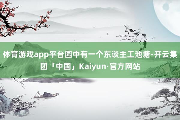体育游戏app平台园中有一个东谈主工池塘-开云集团「中国」Kaiyun·官方网站