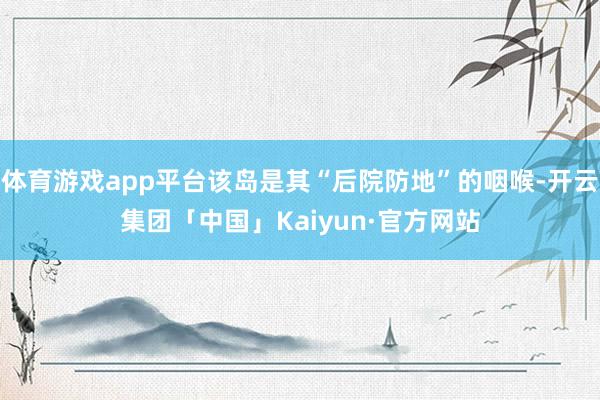 体育游戏app平台该岛是其“后院防地”的咽喉-开云集团「中国」Kaiyun·官方网站