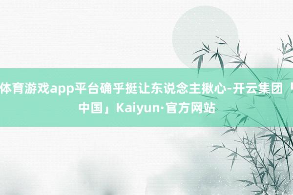 体育游戏app平台确乎挺让东说念主揪心-开云集团「中国」Kaiyun·官方网站