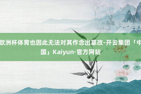 欧洲杯体育也因此无法对其作念出篡改-开云集团「中国」Kaiyun·官方网站