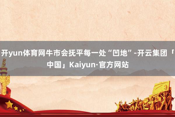 开yun体育网牛市会抚平每一处“凹地”-开云集团「中国」Kaiyun·官方网站