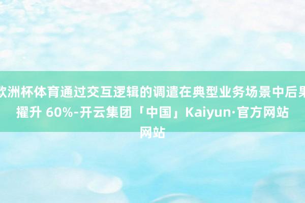 欧洲杯体育通过交互逻辑的调遣在典型业务场景中后果擢升 60%-开云集团「中国」Kaiyun·官方网站