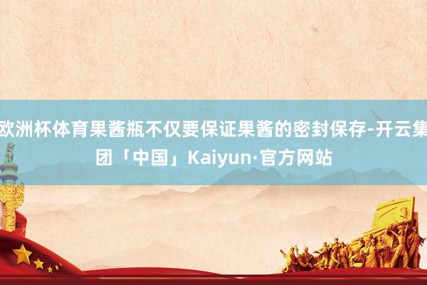 欧洲杯体育果酱瓶不仅要保证果酱的密封保存-开云集团「中国」Kaiyun·官方网站
