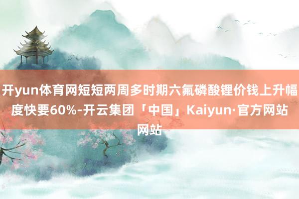 开yun体育网短短两周多时期六氟磷酸锂价钱上升幅度快要60%-开云集团「中国」Kaiyun·官方网站