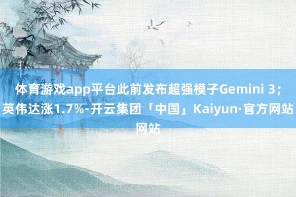 体育游戏app平台此前发布超强模子Gemini 3；英伟达涨1.7%-开云集团「中国」Kaiyun·官方网站